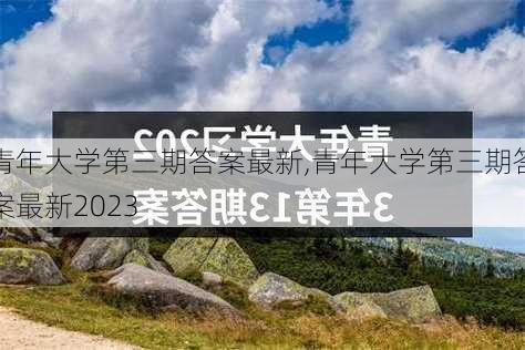 青年大学第三期答案最新,青年大学第三期答案最新2023-第3张图片-星梦范文网