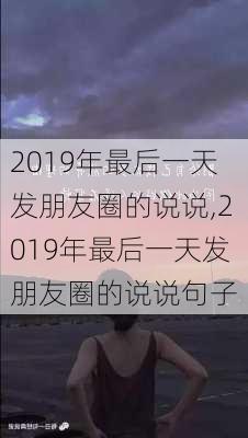 2019年最后一天发朋友圈的说说,2019年最后一天发朋友圈的说说句子-第3张图片-星梦范文网