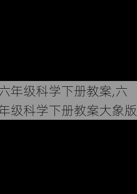 六年级科学下册教案,六年级科学下册教案大象版-第2张图片-星梦范文网