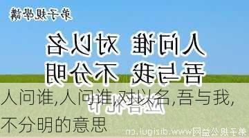 人问谁,人问谁,对以名,吾与我,不分明的意思-第3张图片-星梦范文网