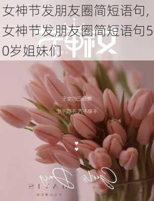 女神节发朋友圈简短语句,女神节发朋友圈简短语句50岁姐妹们