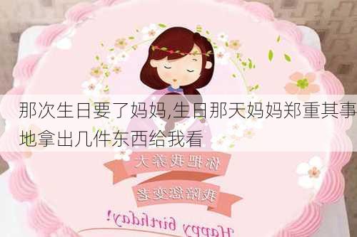 那次生日要了妈妈,生日那天妈妈郑重其事地拿出几件东西给我看-第2张图片-星梦范文网