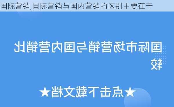 国际营销,国际营销与国内营销的区别主要在于