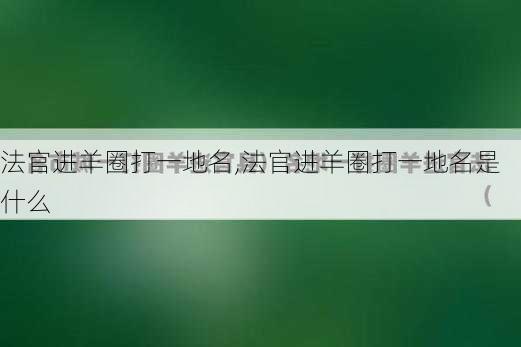 法官进羊圈打一地名,法官进羊圈打一地名是什么-第2张图片-星梦范文网