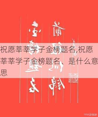 祝愿莘莘学子金榜题名,祝愿莘莘学子金榜题名、是什么意思-第3张图片-星梦范文网