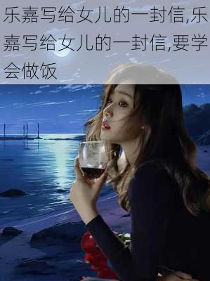 乐嘉写给女儿的一封信,乐嘉写给女儿的一封信,要学会做饭-第1张图片-星梦范文网