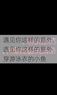 遇见你这样的意外,遇见你这样的意外 穿游泳衣的小鱼