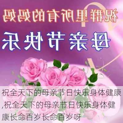 祝全天下的母亲节日快乐身体健康,祝全天下的母亲节日快乐身体健康长命百岁长命百岁呀-第1张图片-星梦范文网