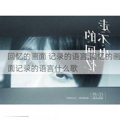 回忆的画面 记录的语言,回忆的画面记录的语言什么歌-第1张图片-星梦范文网