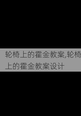 轮椅上的霍金教案,轮椅上的霍金教案设计-第3张图片-星梦范文网