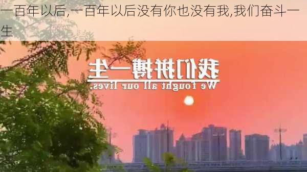 一百年以后,一百年以后没有你也没有我,我们奋斗一生-第3张图片-星梦范文网