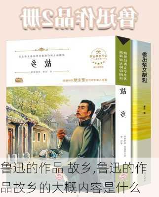 鲁迅的作品 故乡,鲁迅的作品故乡的大概内容是什么