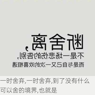 一时舍弃,一时舍弃,到了没有什么可以舍的境界,也就是